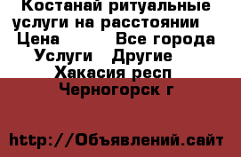 Костанай-ритуальные услуги на расстоянии. › Цена ­ 100 - Все города Услуги » Другие   . Хакасия респ.,Черногорск г.